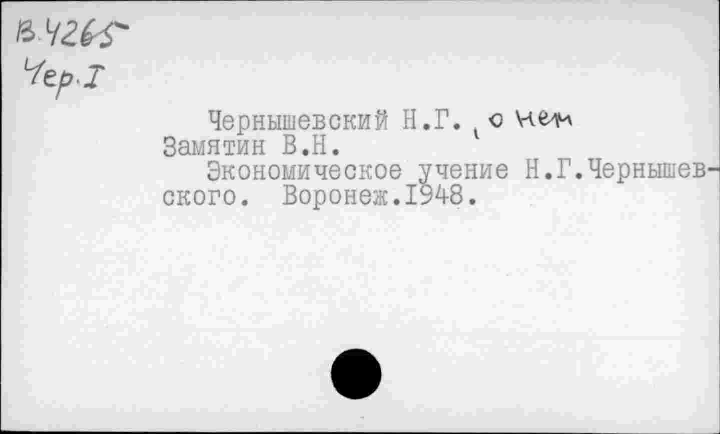 ﻿Чернышевский Н.Г. о Замятин В.Н.
Экономическое учение Н.Г.Чернышев ского. Воронеж.1948.